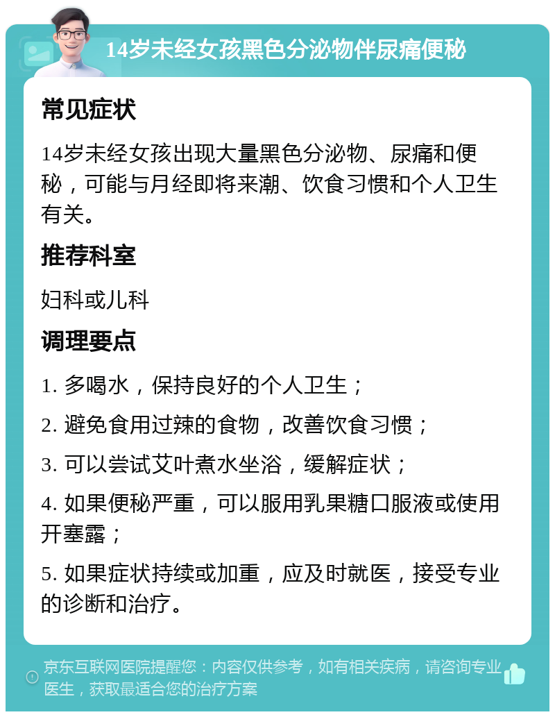 14岁未经女孩黑色分泌物伴尿痛便秘 常见症状 14岁未经女孩出现大量黑色分泌物、尿痛和便秘，可能与月经即将来潮、饮食习惯和个人卫生有关。 推荐科室 妇科或儿科 调理要点 1. 多喝水，保持良好的个人卫生； 2. 避免食用过辣的食物，改善饮食习惯； 3. 可以尝试艾叶煮水坐浴，缓解症状； 4. 如果便秘严重，可以服用乳果糖口服液或使用开塞露； 5. 如果症状持续或加重，应及时就医，接受专业的诊断和治疗。