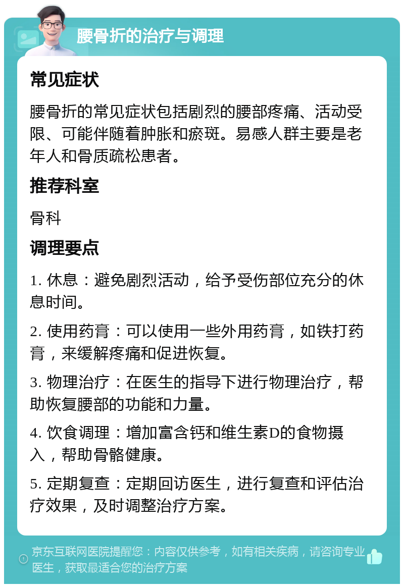 腰骨折的治疗与调理 常见症状 腰骨折的常见症状包括剧烈的腰部疼痛、活动受限、可能伴随着肿胀和瘀斑。易感人群主要是老年人和骨质疏松患者。 推荐科室 骨科 调理要点 1. 休息：避免剧烈活动，给予受伤部位充分的休息时间。 2. 使用药膏：可以使用一些外用药膏，如铁打药膏，来缓解疼痛和促进恢复。 3. 物理治疗：在医生的指导下进行物理治疗，帮助恢复腰部的功能和力量。 4. 饮食调理：增加富含钙和维生素D的食物摄入，帮助骨骼健康。 5. 定期复查：定期回访医生，进行复查和评估治疗效果，及时调整治疗方案。