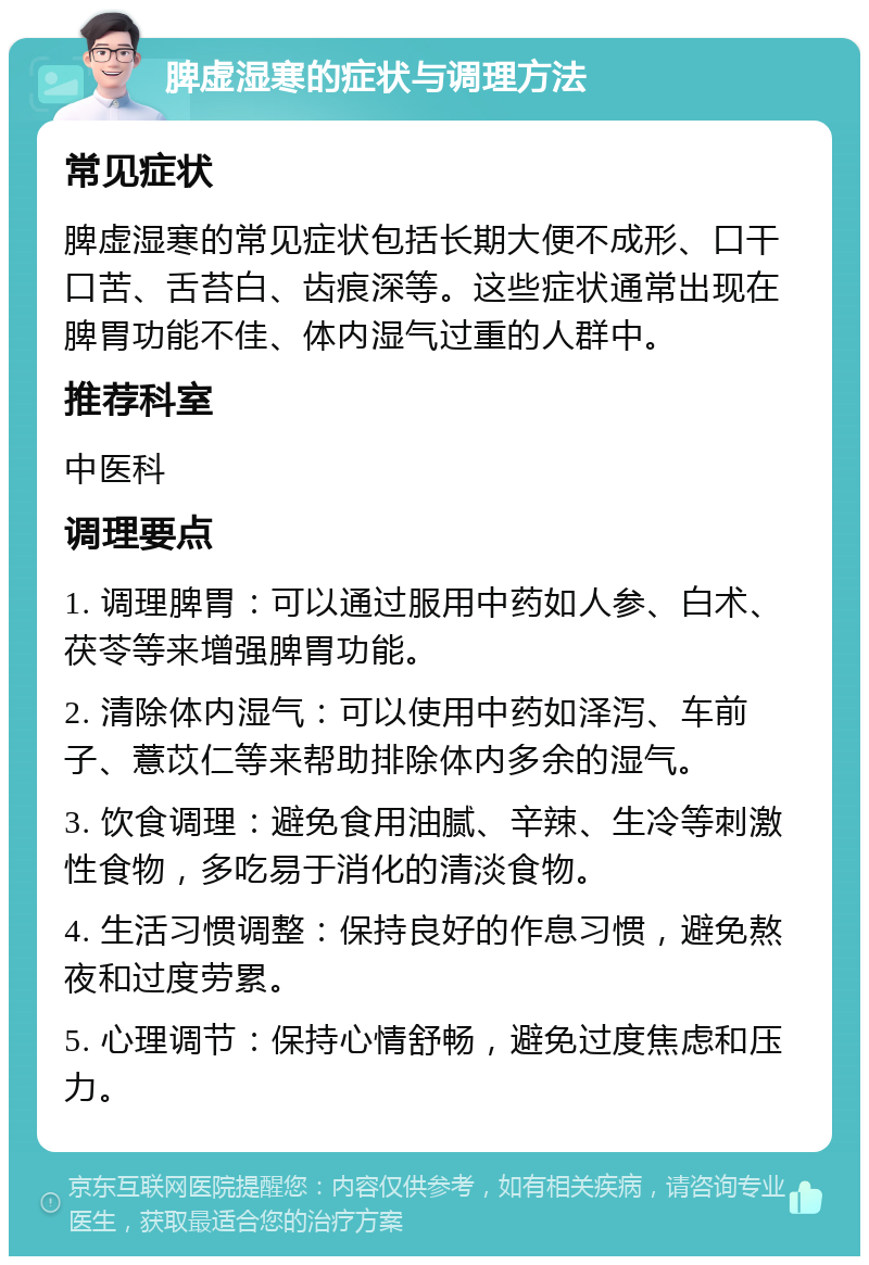 脾虚湿寒的症状与调理方法 常见症状 脾虚湿寒的常见症状包括长期大便不成形、口干口苦、舌苔白、齿痕深等。这些症状通常出现在脾胃功能不佳、体内湿气过重的人群中。 推荐科室 中医科 调理要点 1. 调理脾胃：可以通过服用中药如人参、白术、茯苓等来增强脾胃功能。 2. 清除体内湿气：可以使用中药如泽泻、车前子、薏苡仁等来帮助排除体内多余的湿气。 3. 饮食调理：避免食用油腻、辛辣、生冷等刺激性食物，多吃易于消化的清淡食物。 4. 生活习惯调整：保持良好的作息习惯，避免熬夜和过度劳累。 5. 心理调节：保持心情舒畅，避免过度焦虑和压力。