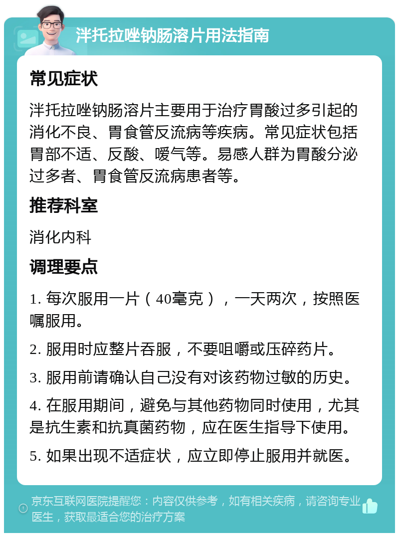 泮托拉唑钠肠溶片用法指南 常见症状 泮托拉唑钠肠溶片主要用于治疗胃酸过多引起的消化不良、胃食管反流病等疾病。常见症状包括胃部不适、反酸、嗳气等。易感人群为胃酸分泌过多者、胃食管反流病患者等。 推荐科室 消化内科 调理要点 1. 每次服用一片（40毫克），一天两次，按照医嘱服用。 2. 服用时应整片吞服，不要咀嚼或压碎药片。 3. 服用前请确认自己没有对该药物过敏的历史。 4. 在服用期间，避免与其他药物同时使用，尤其是抗生素和抗真菌药物，应在医生指导下使用。 5. 如果出现不适症状，应立即停止服用并就医。