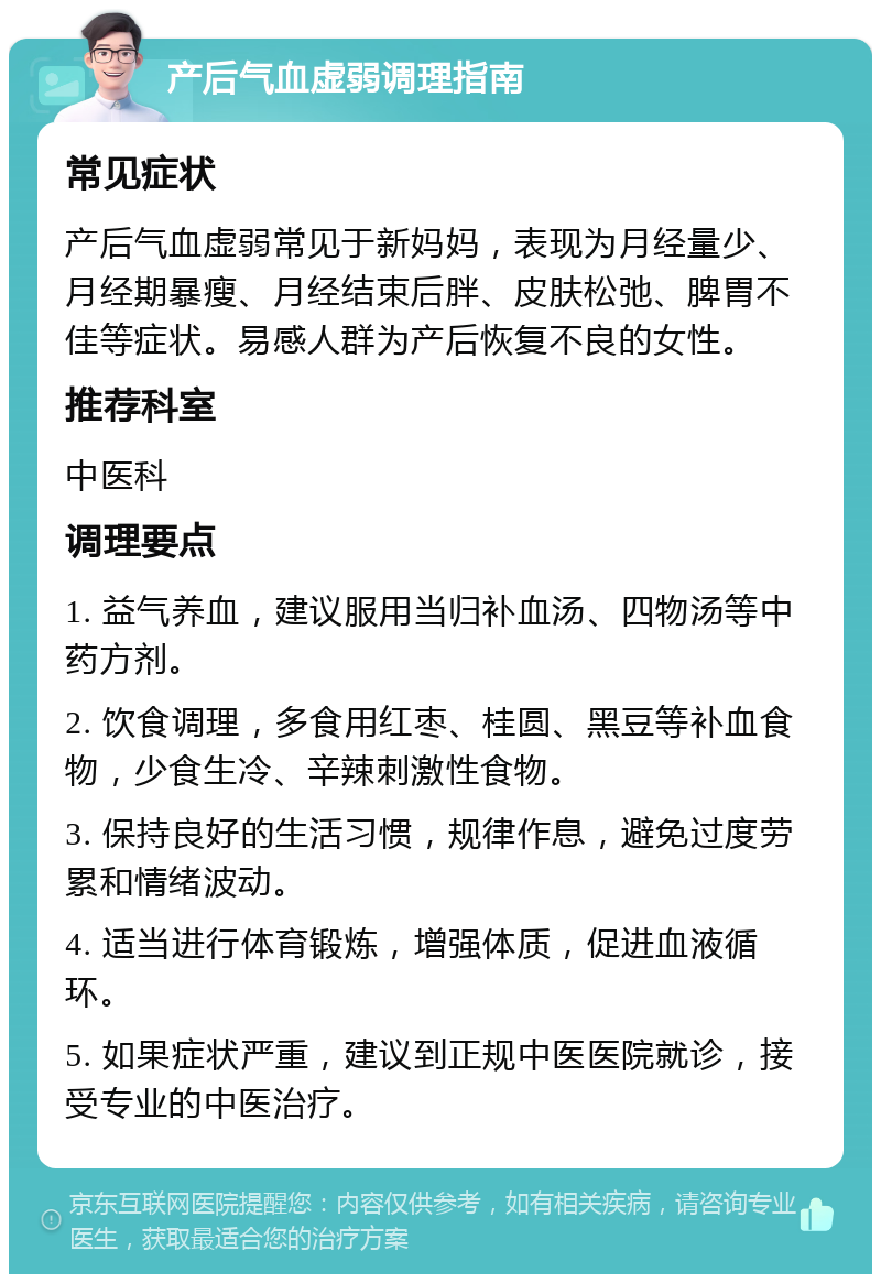 产后气血虚弱调理指南 常见症状 产后气血虚弱常见于新妈妈，表现为月经量少、月经期暴瘦、月经结束后胖、皮肤松弛、脾胃不佳等症状。易感人群为产后恢复不良的女性。 推荐科室 中医科 调理要点 1. 益气养血，建议服用当归补血汤、四物汤等中药方剂。 2. 饮食调理，多食用红枣、桂圆、黑豆等补血食物，少食生冷、辛辣刺激性食物。 3. 保持良好的生活习惯，规律作息，避免过度劳累和情绪波动。 4. 适当进行体育锻炼，增强体质，促进血液循环。 5. 如果症状严重，建议到正规中医医院就诊，接受专业的中医治疗。