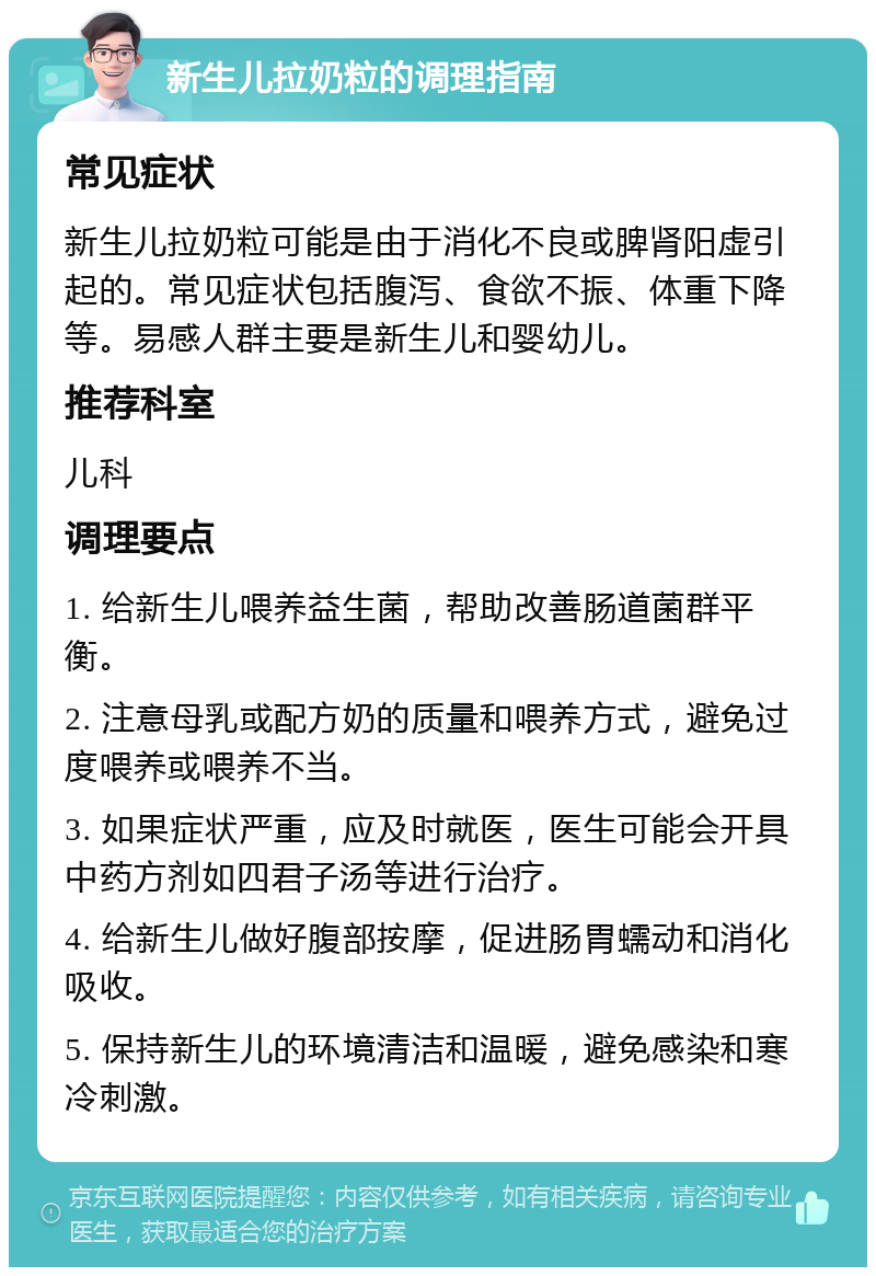 新生儿拉奶粒的调理指南 常见症状 新生儿拉奶粒可能是由于消化不良或脾肾阳虚引起的。常见症状包括腹泻、食欲不振、体重下降等。易感人群主要是新生儿和婴幼儿。 推荐科室 儿科 调理要点 1. 给新生儿喂养益生菌，帮助改善肠道菌群平衡。 2. 注意母乳或配方奶的质量和喂养方式，避免过度喂养或喂养不当。 3. 如果症状严重，应及时就医，医生可能会开具中药方剂如四君子汤等进行治疗。 4. 给新生儿做好腹部按摩，促进肠胃蠕动和消化吸收。 5. 保持新生儿的环境清洁和温暖，避免感染和寒冷刺激。