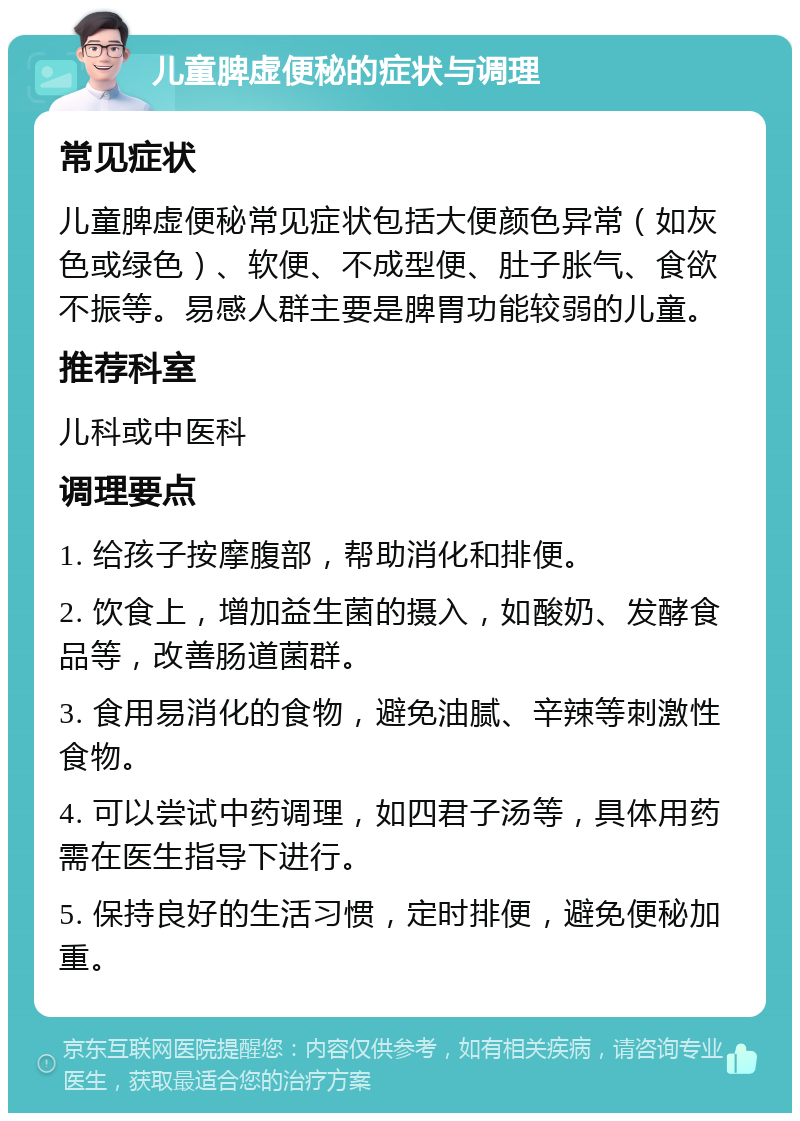 儿童脾虚便秘的症状与调理 常见症状 儿童脾虚便秘常见症状包括大便颜色异常（如灰色或绿色）、软便、不成型便、肚子胀气、食欲不振等。易感人群主要是脾胃功能较弱的儿童。 推荐科室 儿科或中医科 调理要点 1. 给孩子按摩腹部，帮助消化和排便。 2. 饮食上，增加益生菌的摄入，如酸奶、发酵食品等，改善肠道菌群。 3. 食用易消化的食物，避免油腻、辛辣等刺激性食物。 4. 可以尝试中药调理，如四君子汤等，具体用药需在医生指导下进行。 5. 保持良好的生活习惯，定时排便，避免便秘加重。