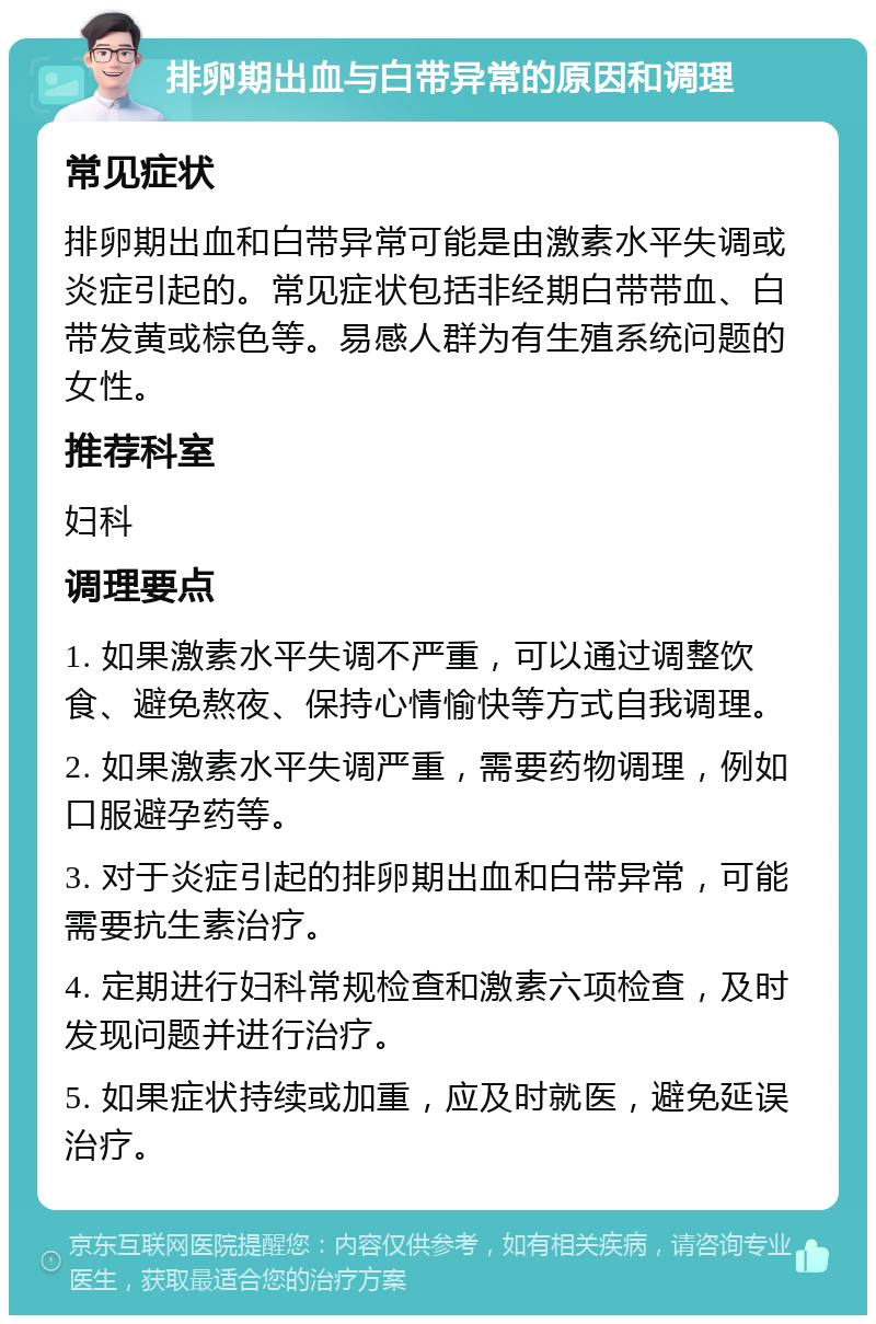 排卵期出血与白带异常的原因和调理 常见症状 排卵期出血和白带异常可能是由激素水平失调或炎症引起的。常见症状包括非经期白带带血、白带发黄或棕色等。易感人群为有生殖系统问题的女性。 推荐科室 妇科 调理要点 1. 如果激素水平失调不严重，可以通过调整饮食、避免熬夜、保持心情愉快等方式自我调理。 2. 如果激素水平失调严重，需要药物调理，例如口服避孕药等。 3. 对于炎症引起的排卵期出血和白带异常，可能需要抗生素治疗。 4. 定期进行妇科常规检查和激素六项检查，及时发现问题并进行治疗。 5. 如果症状持续或加重，应及时就医，避免延误治疗。