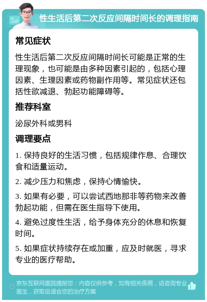 性生活后第二次反应间隔时间长的调理指南 常见症状 性生活后第二次反应间隔时间长可能是正常的生理现象，也可能是由多种因素引起的，包括心理因素、生理因素或药物副作用等。常见症状还包括性欲减退、勃起功能障碍等。 推荐科室 泌尿外科或男科 调理要点 1. 保持良好的生活习惯，包括规律作息、合理饮食和适量运动。 2. 减少压力和焦虑，保持心情愉快。 3. 如果有必要，可以尝试西地那非等药物来改善勃起功能，但需在医生指导下使用。 4. 避免过度性生活，给予身体充分的休息和恢复时间。 5. 如果症状持续存在或加重，应及时就医，寻求专业的医疗帮助。