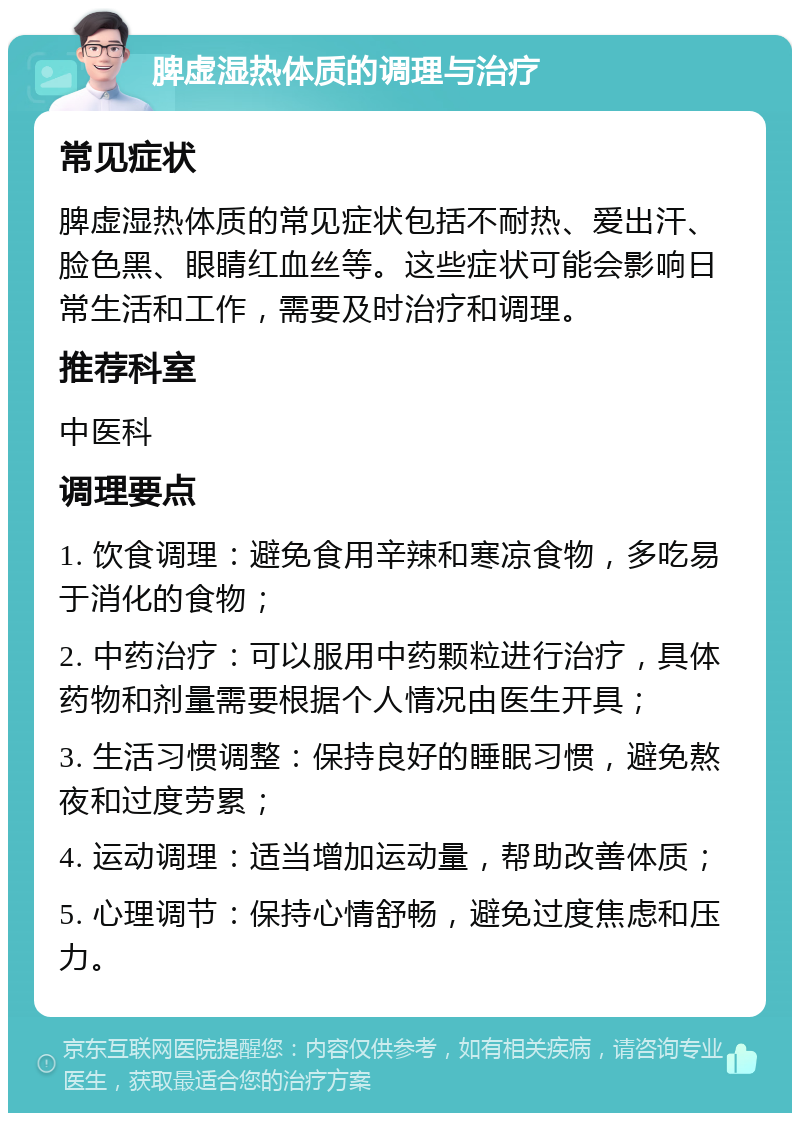 脾虚湿热体质的调理与治疗 常见症状 脾虚湿热体质的常见症状包括不耐热、爱出汗、脸色黑、眼睛红血丝等。这些症状可能会影响日常生活和工作，需要及时治疗和调理。 推荐科室 中医科 调理要点 1. 饮食调理：避免食用辛辣和寒凉食物，多吃易于消化的食物； 2. 中药治疗：可以服用中药颗粒进行治疗，具体药物和剂量需要根据个人情况由医生开具； 3. 生活习惯调整：保持良好的睡眠习惯，避免熬夜和过度劳累； 4. 运动调理：适当增加运动量，帮助改善体质； 5. 心理调节：保持心情舒畅，避免过度焦虑和压力。