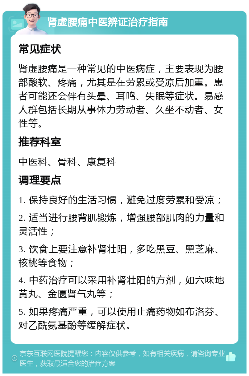 肾虚腰痛中医辨证治疗指南 常见症状 肾虚腰痛是一种常见的中医病症，主要表现为腰部酸软、疼痛，尤其是在劳累或受凉后加重。患者可能还会伴有头晕、耳鸣、失眠等症状。易感人群包括长期从事体力劳动者、久坐不动者、女性等。 推荐科室 中医科、骨科、康复科 调理要点 1. 保持良好的生活习惯，避免过度劳累和受凉； 2. 适当进行腰背肌锻炼，增强腰部肌肉的力量和灵活性； 3. 饮食上要注意补肾壮阳，多吃黑豆、黑芝麻、核桃等食物； 4. 中药治疗可以采用补肾壮阳的方剂，如六味地黄丸、金匮肾气丸等； 5. 如果疼痛严重，可以使用止痛药物如布洛芬、对乙酰氨基酚等缓解症状。