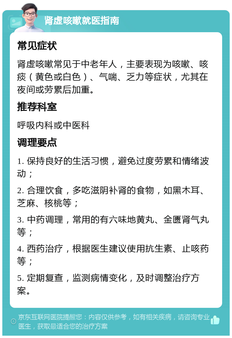 肾虚咳嗽就医指南 常见症状 肾虚咳嗽常见于中老年人，主要表现为咳嗽、咳痰（黄色或白色）、气喘、乏力等症状，尤其在夜间或劳累后加重。 推荐科室 呼吸内科或中医科 调理要点 1. 保持良好的生活习惯，避免过度劳累和情绪波动； 2. 合理饮食，多吃滋阴补肾的食物，如黑木耳、芝麻、核桃等； 3. 中药调理，常用的有六味地黄丸、金匮肾气丸等； 4. 西药治疗，根据医生建议使用抗生素、止咳药等； 5. 定期复查，监测病情变化，及时调整治疗方案。