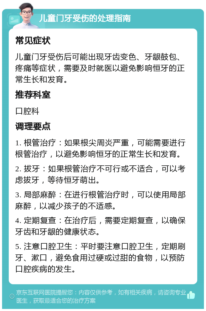 儿童门牙受伤的处理指南 常见症状 儿童门牙受伤后可能出现牙齿变色、牙龈鼓包、疼痛等症状，需要及时就医以避免影响恒牙的正常生长和发育。 推荐科室 口腔科 调理要点 1. 根管治疗：如果根尖周炎严重，可能需要进行根管治疗，以避免影响恒牙的正常生长和发育。 2. 拔牙：如果根管治疗不可行或不适合，可以考虑拔牙，等待恒牙萌出。 3. 局部麻醉：在进行根管治疗时，可以使用局部麻醉，以减少孩子的不适感。 4. 定期复查：在治疗后，需要定期复查，以确保牙齿和牙龈的健康状态。 5. 注意口腔卫生：平时要注意口腔卫生，定期刷牙、漱口，避免食用过硬或过甜的食物，以预防口腔疾病的发生。