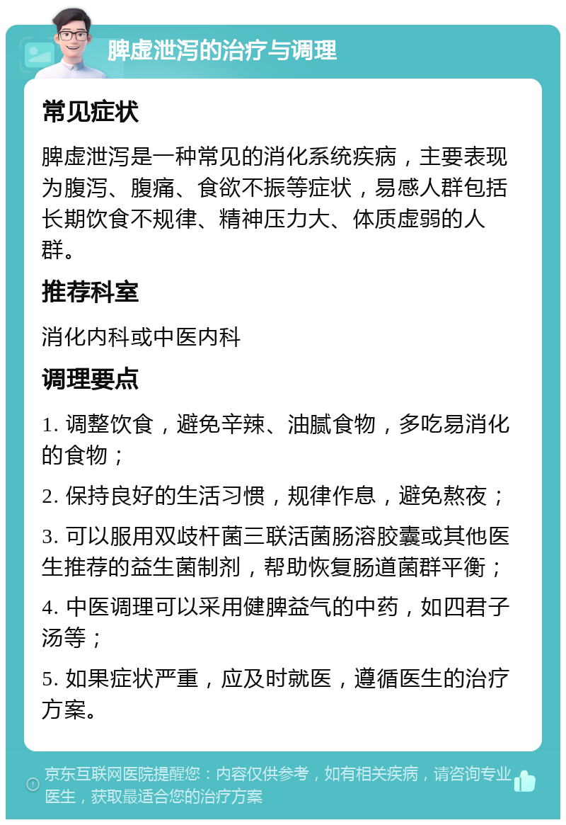 脾虚泄泻的治疗与调理 常见症状 脾虚泄泻是一种常见的消化系统疾病，主要表现为腹泻、腹痛、食欲不振等症状，易感人群包括长期饮食不规律、精神压力大、体质虚弱的人群。 推荐科室 消化内科或中医内科 调理要点 1. 调整饮食，避免辛辣、油腻食物，多吃易消化的食物； 2. 保持良好的生活习惯，规律作息，避免熬夜； 3. 可以服用双歧杆菌三联活菌肠溶胶囊或其他医生推荐的益生菌制剂，帮助恢复肠道菌群平衡； 4. 中医调理可以采用健脾益气的中药，如四君子汤等； 5. 如果症状严重，应及时就医，遵循医生的治疗方案。