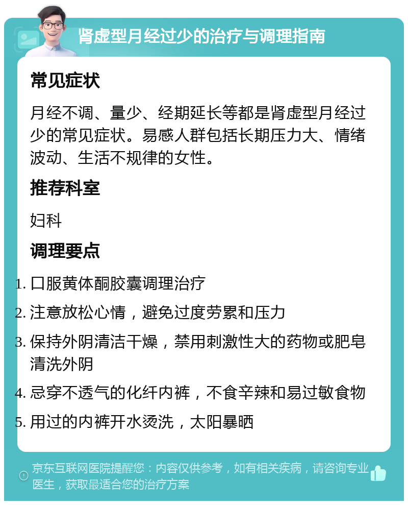 肾虚型月经过少的治疗与调理指南 常见症状 月经不调、量少、经期延长等都是肾虚型月经过少的常见症状。易感人群包括长期压力大、情绪波动、生活不规律的女性。 推荐科室 妇科 调理要点 口服黄体酮胶囊调理治疗 注意放松心情，避免过度劳累和压力 保持外阴清洁干燥，禁用刺激性大的药物或肥皂清洗外阴 忌穿不透气的化纤内裤，不食辛辣和易过敏食物 用过的内裤开水烫洗，太阳暴晒