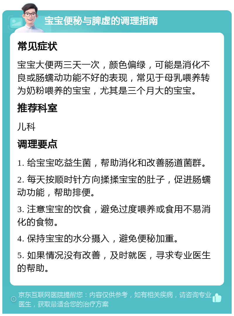 宝宝便秘与脾虚的调理指南 常见症状 宝宝大便两三天一次，颜色偏绿，可能是消化不良或肠蠕动功能不好的表现，常见于母乳喂养转为奶粉喂养的宝宝，尤其是三个月大的宝宝。 推荐科室 儿科 调理要点 1. 给宝宝吃益生菌，帮助消化和改善肠道菌群。 2. 每天按顺时针方向揉揉宝宝的肚子，促进肠蠕动功能，帮助排便。 3. 注意宝宝的饮食，避免过度喂养或食用不易消化的食物。 4. 保持宝宝的水分摄入，避免便秘加重。 5. 如果情况没有改善，及时就医，寻求专业医生的帮助。