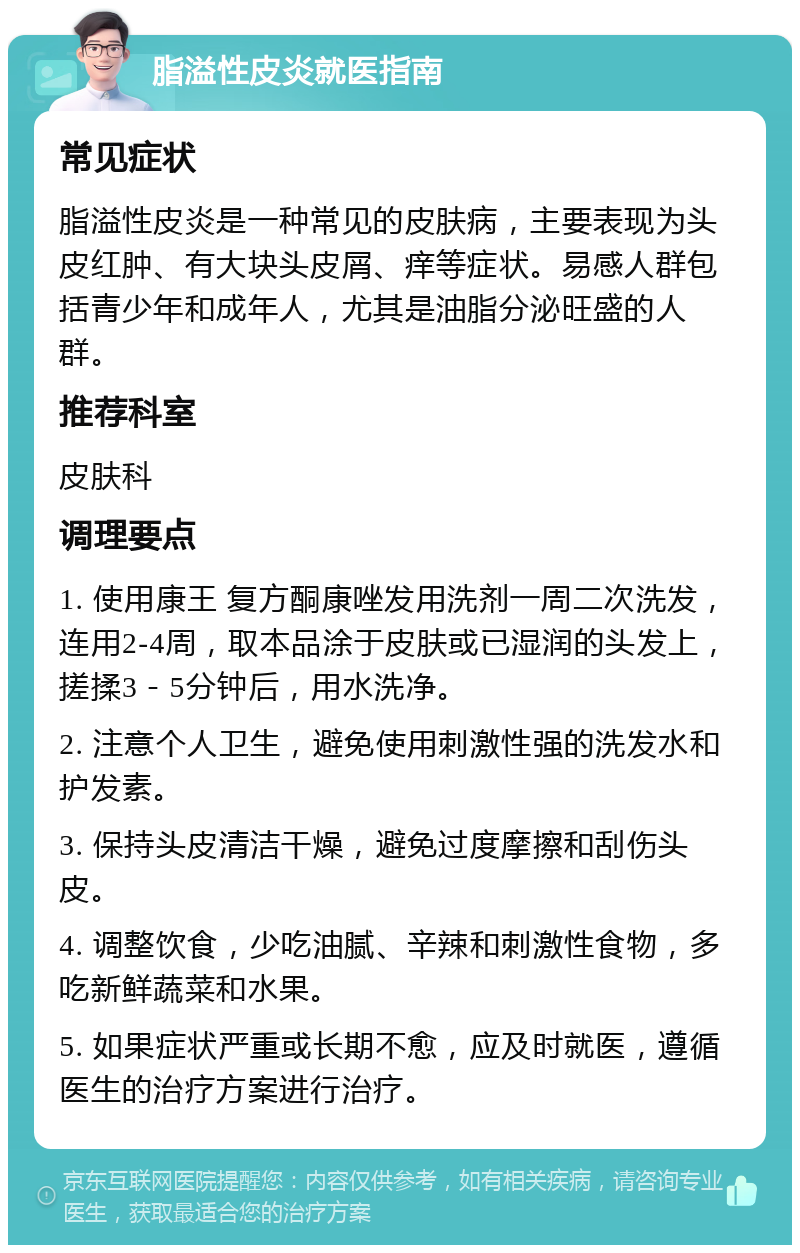 脂溢性皮炎就医指南 常见症状 脂溢性皮炎是一种常见的皮肤病，主要表现为头皮红肿、有大块头皮屑、痒等症状。易感人群包括青少年和成年人，尤其是油脂分泌旺盛的人群。 推荐科室 皮肤科 调理要点 1. 使用康王 复方酮康唑发用洗剂一周二次洗发，连用2-4周，取本品涂于皮肤或已湿润的头发上，搓揉3－5分钟后，用水洗净。 2. 注意个人卫生，避免使用刺激性强的洗发水和护发素。 3. 保持头皮清洁干燥，避免过度摩擦和刮伤头皮。 4. 调整饮食，少吃油腻、辛辣和刺激性食物，多吃新鲜蔬菜和水果。 5. 如果症状严重或长期不愈，应及时就医，遵循医生的治疗方案进行治疗。