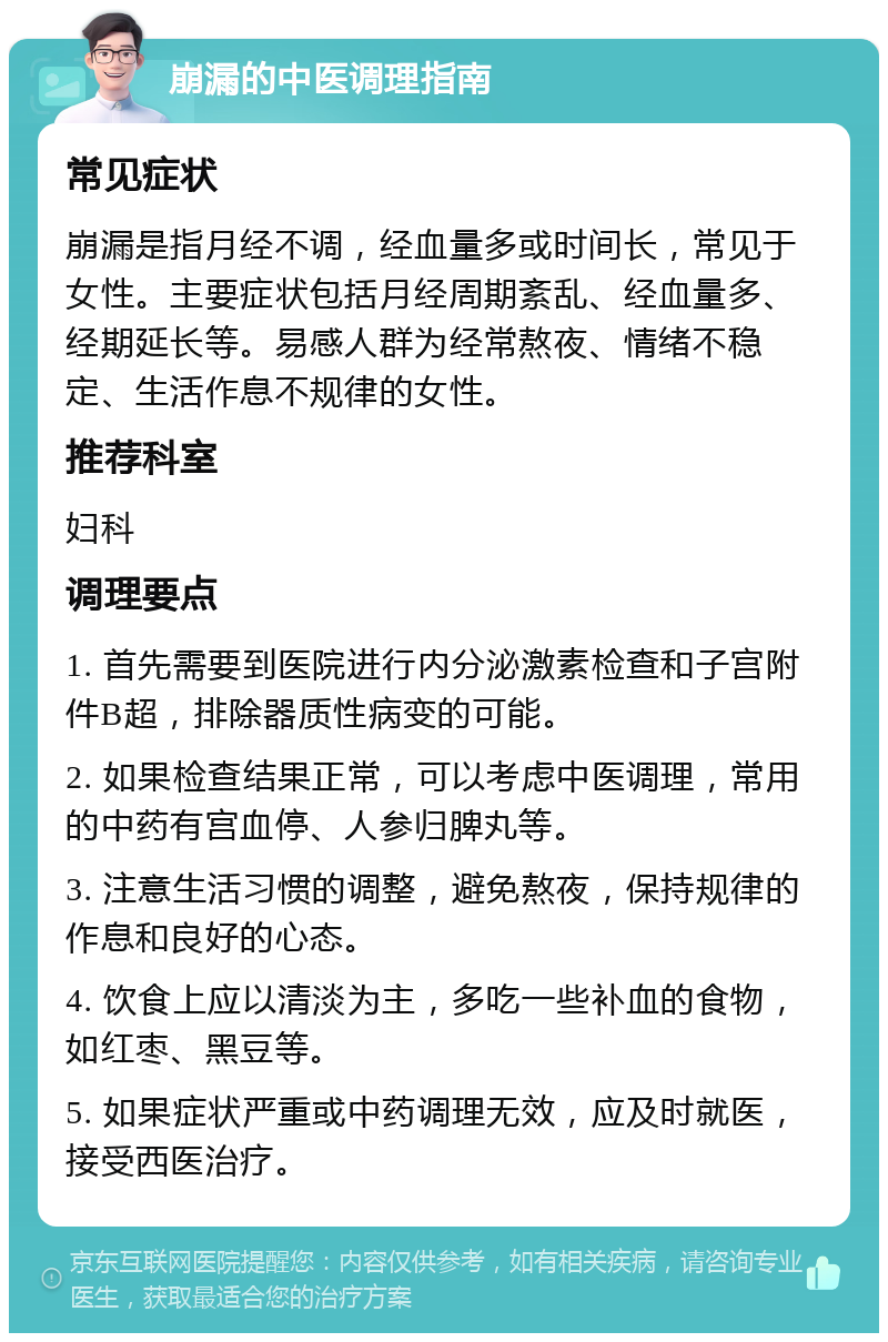 崩漏的中医调理指南 常见症状 崩漏是指月经不调，经血量多或时间长，常见于女性。主要症状包括月经周期紊乱、经血量多、经期延长等。易感人群为经常熬夜、情绪不稳定、生活作息不规律的女性。 推荐科室 妇科 调理要点 1. 首先需要到医院进行内分泌激素检查和子宫附件B超，排除器质性病变的可能。 2. 如果检查结果正常，可以考虑中医调理，常用的中药有宫血停、人参归脾丸等。 3. 注意生活习惯的调整，避免熬夜，保持规律的作息和良好的心态。 4. 饮食上应以清淡为主，多吃一些补血的食物，如红枣、黑豆等。 5. 如果症状严重或中药调理无效，应及时就医，接受西医治疗。