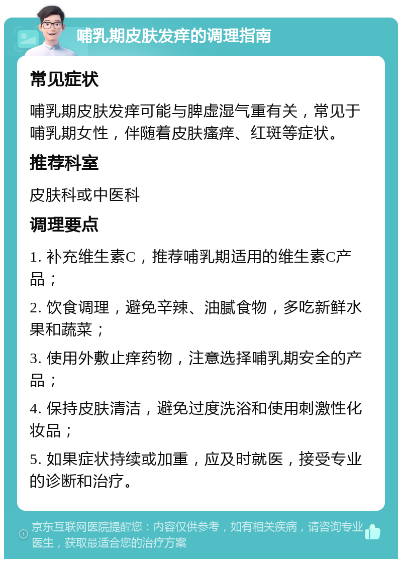 哺乳期皮肤发痒的调理指南 常见症状 哺乳期皮肤发痒可能与脾虚湿气重有关，常见于哺乳期女性，伴随着皮肤瘙痒、红斑等症状。 推荐科室 皮肤科或中医科 调理要点 1. 补充维生素C，推荐哺乳期适用的维生素C产品； 2. 饮食调理，避免辛辣、油腻食物，多吃新鲜水果和蔬菜； 3. 使用外敷止痒药物，注意选择哺乳期安全的产品； 4. 保持皮肤清洁，避免过度洗浴和使用刺激性化妆品； 5. 如果症状持续或加重，应及时就医，接受专业的诊断和治疗。