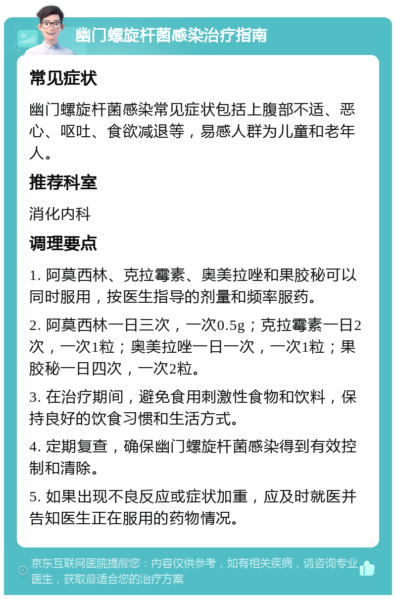 幽门螺旋杆菌感染治疗指南 常见症状 幽门螺旋杆菌感染常见症状包括上腹部不适、恶心、呕吐、食欲减退等，易感人群为儿童和老年人。 推荐科室 消化内科 调理要点 1. 阿莫西林、克拉霉素、奥美拉唑和果胶秘可以同时服用，按医生指导的剂量和频率服药。 2. 阿莫西林一日三次，一次0.5g；克拉霉素一日2次，一次1粒；奥美拉唑一日一次，一次1粒；果胶秘一日四次，一次2粒。 3. 在治疗期间，避免食用刺激性食物和饮料，保持良好的饮食习惯和生活方式。 4. 定期复查，确保幽门螺旋杆菌感染得到有效控制和清除。 5. 如果出现不良反应或症状加重，应及时就医并告知医生正在服用的药物情况。