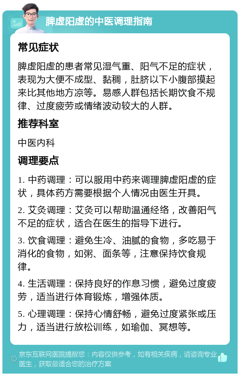 脾虚阳虚的中医调理指南 常见症状 脾虚阳虚的患者常见湿气重、阳气不足的症状，表现为大便不成型、黏稠，肚脐以下小腹部摸起来比其他地方凉等。易感人群包括长期饮食不规律、过度疲劳或情绪波动较大的人群。 推荐科室 中医内科 调理要点 1. 中药调理：可以服用中药来调理脾虚阳虚的症状，具体药方需要根据个人情况由医生开具。 2. 艾灸调理：艾灸可以帮助温通经络，改善阳气不足的症状，适合在医生的指导下进行。 3. 饮食调理：避免生冷、油腻的食物，多吃易于消化的食物，如粥、面条等，注意保持饮食规律。 4. 生活调理：保持良好的作息习惯，避免过度疲劳，适当进行体育锻炼，增强体质。 5. 心理调理：保持心情舒畅，避免过度紧张或压力，适当进行放松训练，如瑜伽、冥想等。