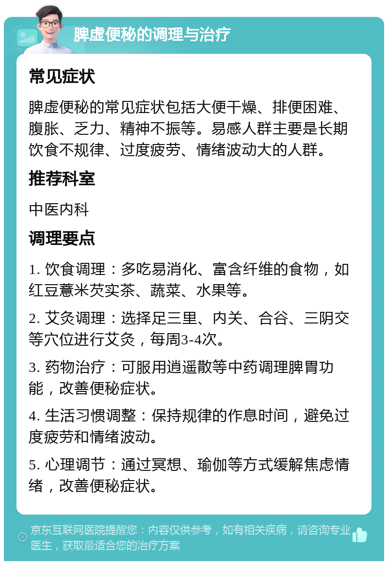 脾虚便秘的调理与治疗 常见症状 脾虚便秘的常见症状包括大便干燥、排便困难、腹胀、乏力、精神不振等。易感人群主要是长期饮食不规律、过度疲劳、情绪波动大的人群。 推荐科室 中医内科 调理要点 1. 饮食调理：多吃易消化、富含纤维的食物，如红豆薏米芡实茶、蔬菜、水果等。 2. 艾灸调理：选择足三里、内关、合谷、三阴交等穴位进行艾灸，每周3-4次。 3. 药物治疗：可服用逍遥散等中药调理脾胃功能，改善便秘症状。 4. 生活习惯调整：保持规律的作息时间，避免过度疲劳和情绪波动。 5. 心理调节：通过冥想、瑜伽等方式缓解焦虑情绪，改善便秘症状。