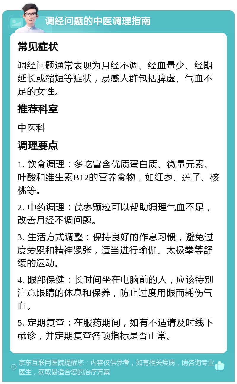 调经问题的中医调理指南 常见症状 调经问题通常表现为月经不调、经血量少、经期延长或缩短等症状，易感人群包括脾虚、气血不足的女性。 推荐科室 中医科 调理要点 1. 饮食调理：多吃富含优质蛋白质、微量元素、叶酸和维生素B12的营养食物，如红枣、莲子、核桃等。 2. 中药调理：芪枣颗粒可以帮助调理气血不足，改善月经不调问题。 3. 生活方式调整：保持良好的作息习惯，避免过度劳累和精神紧张，适当进行瑜伽、太极拳等舒缓的运动。 4. 眼部保健：长时间坐在电脑前的人，应该特别注意眼睛的休息和保养，防止过度用眼而耗伤气血。 5. 定期复查：在服药期间，如有不适请及时线下就诊，并定期复查各项指标是否正常。