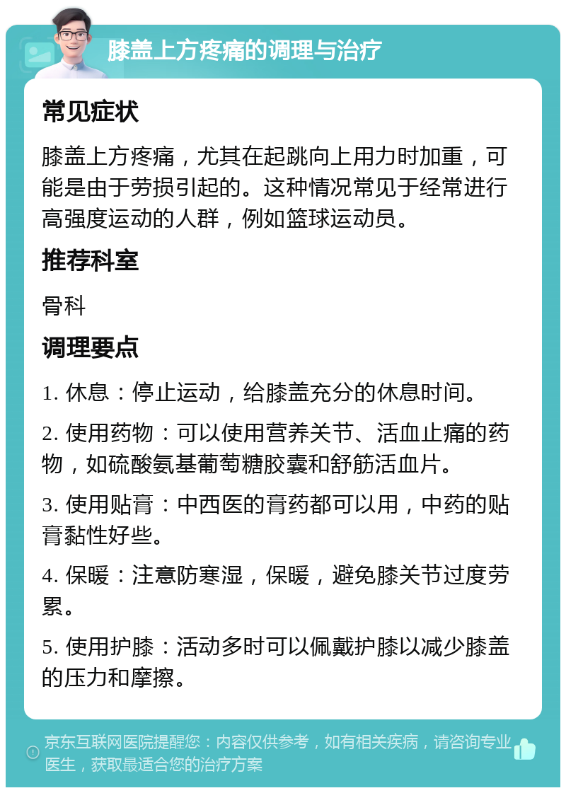 膝盖上方疼痛的调理与治疗 常见症状 膝盖上方疼痛，尤其在起跳向上用力时加重，可能是由于劳损引起的。这种情况常见于经常进行高强度运动的人群，例如篮球运动员。 推荐科室 骨科 调理要点 1. 休息：停止运动，给膝盖充分的休息时间。 2. 使用药物：可以使用营养关节、活血止痛的药物，如硫酸氨基葡萄糖胶囊和舒筋活血片。 3. 使用贴膏：中西医的膏药都可以用，中药的贴膏黏性好些。 4. 保暖：注意防寒湿，保暖，避免膝关节过度劳累。 5. 使用护膝：活动多时可以佩戴护膝以减少膝盖的压力和摩擦。