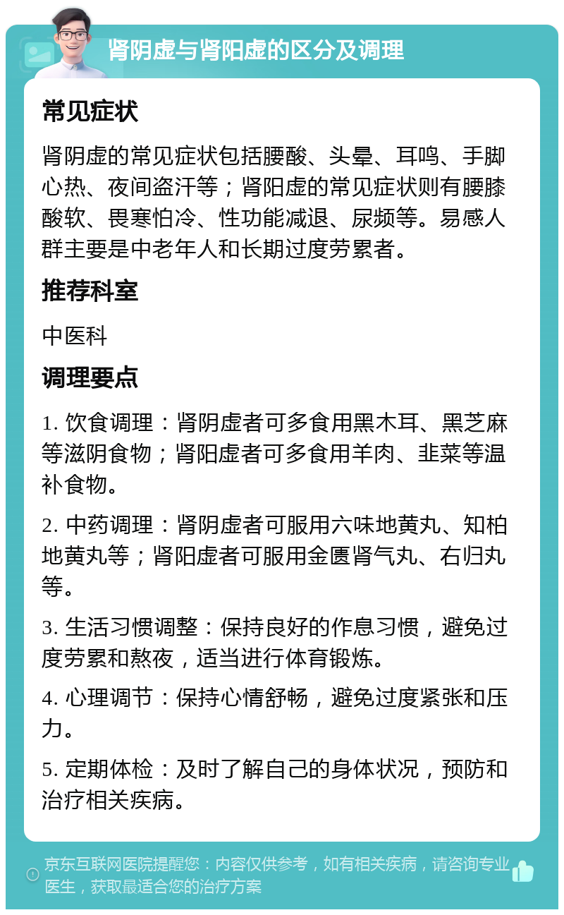 肾阴虚与肾阳虚的区分及调理 常见症状 肾阴虚的常见症状包括腰酸、头晕、耳鸣、手脚心热、夜间盗汗等；肾阳虚的常见症状则有腰膝酸软、畏寒怕冷、性功能减退、尿频等。易感人群主要是中老年人和长期过度劳累者。 推荐科室 中医科 调理要点 1. 饮食调理：肾阴虚者可多食用黑木耳、黑芝麻等滋阴食物；肾阳虚者可多食用羊肉、韭菜等温补食物。 2. 中药调理：肾阴虚者可服用六味地黄丸、知柏地黄丸等；肾阳虚者可服用金匮肾气丸、右归丸等。 3. 生活习惯调整：保持良好的作息习惯，避免过度劳累和熬夜，适当进行体育锻炼。 4. 心理调节：保持心情舒畅，避免过度紧张和压力。 5. 定期体检：及时了解自己的身体状况，预防和治疗相关疾病。