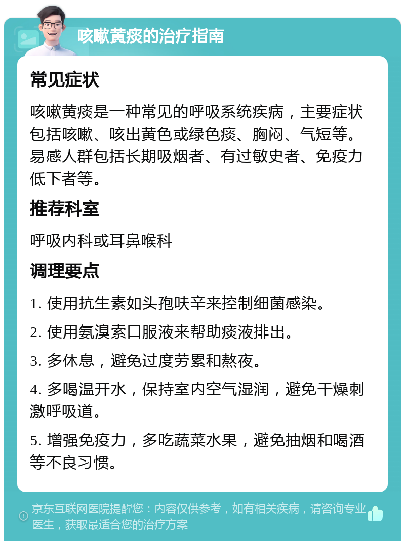 咳嗽黄痰的治疗指南 常见症状 咳嗽黄痰是一种常见的呼吸系统疾病，主要症状包括咳嗽、咳出黄色或绿色痰、胸闷、气短等。易感人群包括长期吸烟者、有过敏史者、免疫力低下者等。 推荐科室 呼吸内科或耳鼻喉科 调理要点 1. 使用抗生素如头孢呋辛来控制细菌感染。 2. 使用氨溴索口服液来帮助痰液排出。 3. 多休息，避免过度劳累和熬夜。 4. 多喝温开水，保持室内空气湿润，避免干燥刺激呼吸道。 5. 增强免疫力，多吃蔬菜水果，避免抽烟和喝酒等不良习惯。