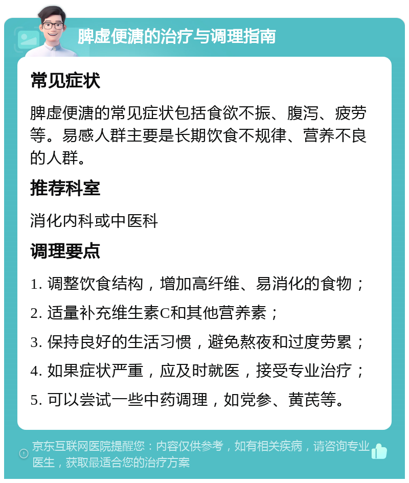 脾虚便溏的治疗与调理指南 常见症状 脾虚便溏的常见症状包括食欲不振、腹泻、疲劳等。易感人群主要是长期饮食不规律、营养不良的人群。 推荐科室 消化内科或中医科 调理要点 1. 调整饮食结构，增加高纤维、易消化的食物； 2. 适量补充维生素C和其他营养素； 3. 保持良好的生活习惯，避免熬夜和过度劳累； 4. 如果症状严重，应及时就医，接受专业治疗； 5. 可以尝试一些中药调理，如党参、黄芪等。