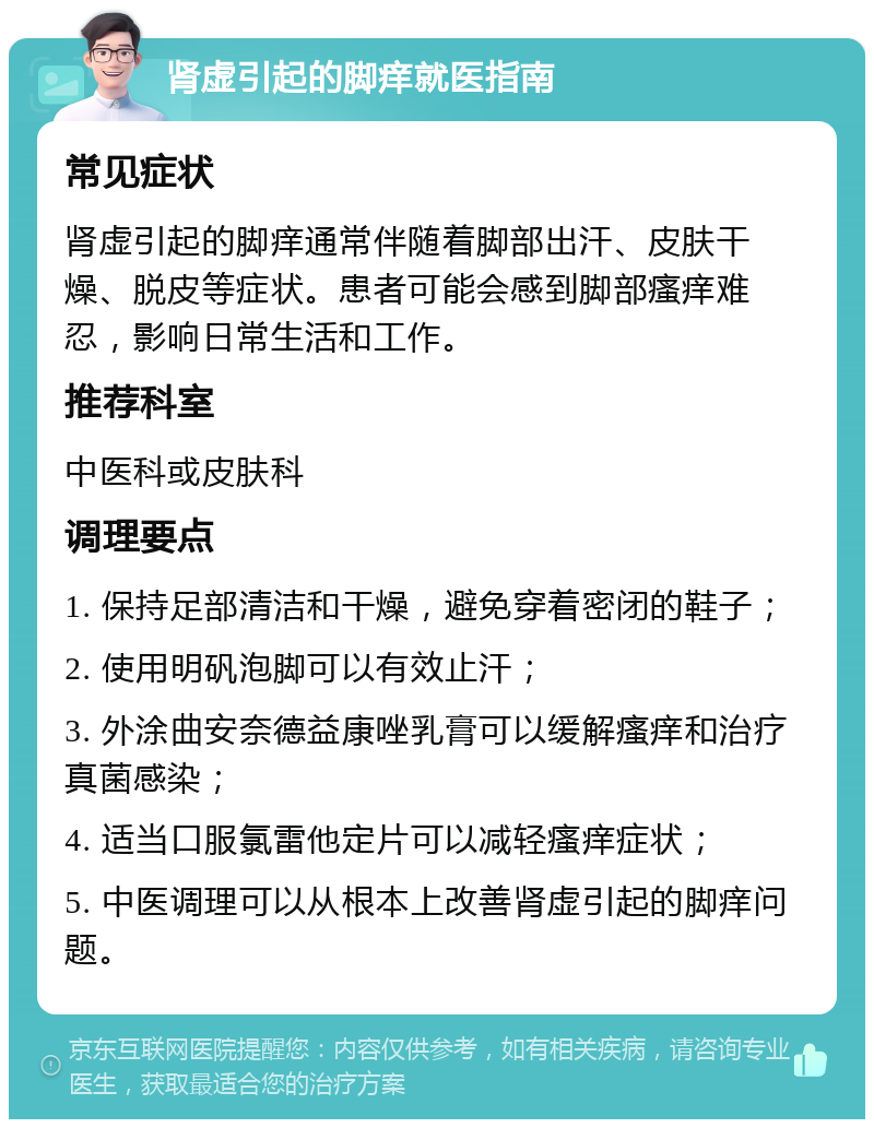 肾虚引起的脚痒就医指南 常见症状 肾虚引起的脚痒通常伴随着脚部出汗、皮肤干燥、脱皮等症状。患者可能会感到脚部瘙痒难忍，影响日常生活和工作。 推荐科室 中医科或皮肤科 调理要点 1. 保持足部清洁和干燥，避免穿着密闭的鞋子； 2. 使用明矾泡脚可以有效止汗； 3. 外涂曲安奈德益康唑乳膏可以缓解瘙痒和治疗真菌感染； 4. 适当口服氯雷他定片可以减轻瘙痒症状； 5. 中医调理可以从根本上改善肾虚引起的脚痒问题。