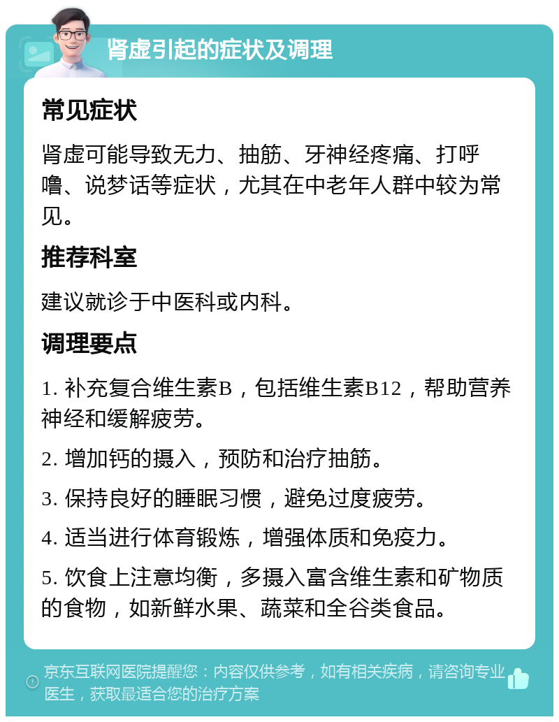 肾虚引起的症状及调理 常见症状 肾虚可能导致无力、抽筋、牙神经疼痛、打呼噜、说梦话等症状，尤其在中老年人群中较为常见。 推荐科室 建议就诊于中医科或内科。 调理要点 1. 补充复合维生素B，包括维生素B12，帮助营养神经和缓解疲劳。 2. 增加钙的摄入，预防和治疗抽筋。 3. 保持良好的睡眠习惯，避免过度疲劳。 4. 适当进行体育锻炼，增强体质和免疫力。 5. 饮食上注意均衡，多摄入富含维生素和矿物质的食物，如新鲜水果、蔬菜和全谷类食品。