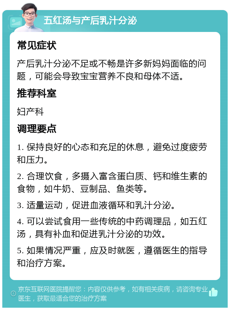 五红汤与产后乳汁分泌 常见症状 产后乳汁分泌不足或不畅是许多新妈妈面临的问题，可能会导致宝宝营养不良和母体不适。 推荐科室 妇产科 调理要点 1. 保持良好的心态和充足的休息，避免过度疲劳和压力。 2. 合理饮食，多摄入富含蛋白质、钙和维生素的食物，如牛奶、豆制品、鱼类等。 3. 适量运动，促进血液循环和乳汁分泌。 4. 可以尝试食用一些传统的中药调理品，如五红汤，具有补血和促进乳汁分泌的功效。 5. 如果情况严重，应及时就医，遵循医生的指导和治疗方案。