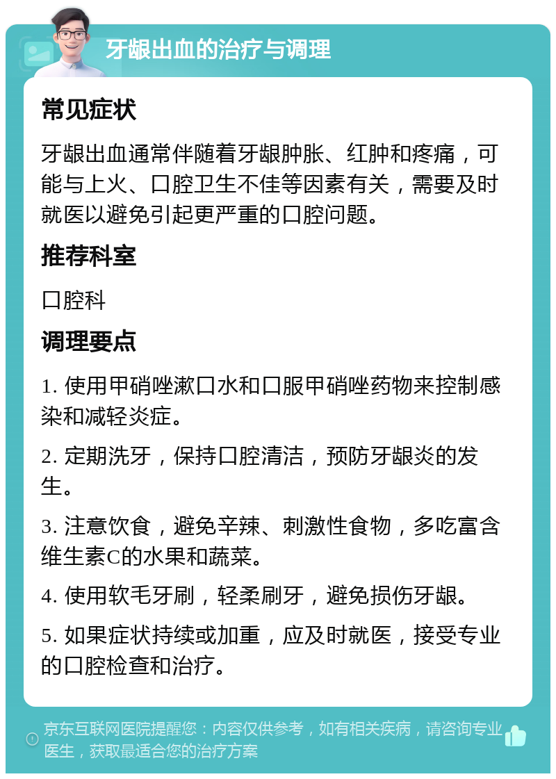 牙龈出血的治疗与调理 常见症状 牙龈出血通常伴随着牙龈肿胀、红肿和疼痛，可能与上火、口腔卫生不佳等因素有关，需要及时就医以避免引起更严重的口腔问题。 推荐科室 口腔科 调理要点 1. 使用甲硝唑漱口水和口服甲硝唑药物来控制感染和减轻炎症。 2. 定期洗牙，保持口腔清洁，预防牙龈炎的发生。 3. 注意饮食，避免辛辣、刺激性食物，多吃富含维生素C的水果和蔬菜。 4. 使用软毛牙刷，轻柔刷牙，避免损伤牙龈。 5. 如果症状持续或加重，应及时就医，接受专业的口腔检查和治疗。