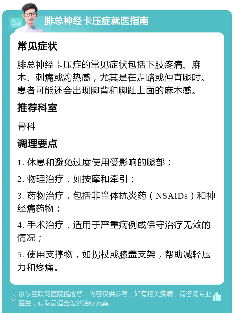 腓总神经卡压症就医指南 常见症状 腓总神经卡压症的常见症状包括下肢疼痛、麻木、刺痛或灼热感，尤其是在走路或伸直腿时。患者可能还会出现脚背和脚趾上面的麻木感。 推荐科室 骨科 调理要点 1. 休息和避免过度使用受影响的腿部； 2. 物理治疗，如按摩和牵引； 3. 药物治疗，包括非甾体抗炎药（NSAIDs）和神经痛药物； 4. 手术治疗，适用于严重病例或保守治疗无效的情况； 5. 使用支撑物，如拐杖或膝盖支架，帮助减轻压力和疼痛。