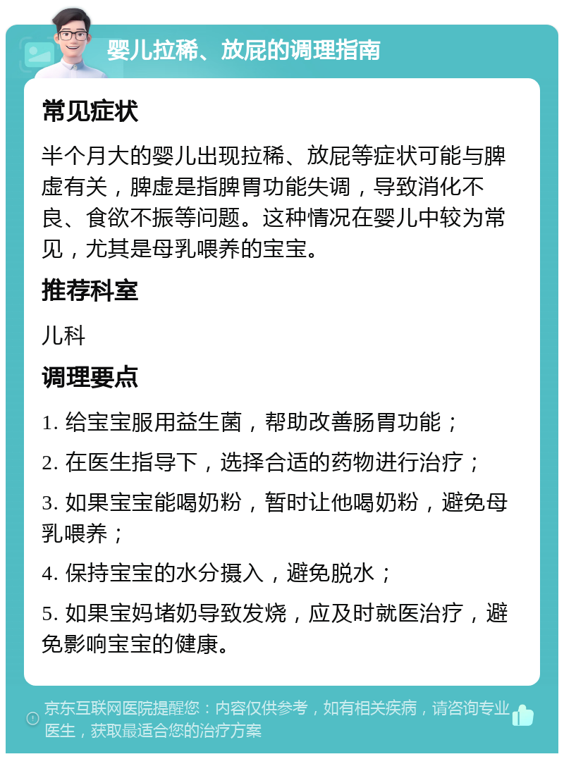 婴儿拉稀、放屁的调理指南 常见症状 半个月大的婴儿出现拉稀、放屁等症状可能与脾虚有关，脾虚是指脾胃功能失调，导致消化不良、食欲不振等问题。这种情况在婴儿中较为常见，尤其是母乳喂养的宝宝。 推荐科室 儿科 调理要点 1. 给宝宝服用益生菌，帮助改善肠胃功能； 2. 在医生指导下，选择合适的药物进行治疗； 3. 如果宝宝能喝奶粉，暂时让他喝奶粉，避免母乳喂养； 4. 保持宝宝的水分摄入，避免脱水； 5. 如果宝妈堵奶导致发烧，应及时就医治疗，避免影响宝宝的健康。