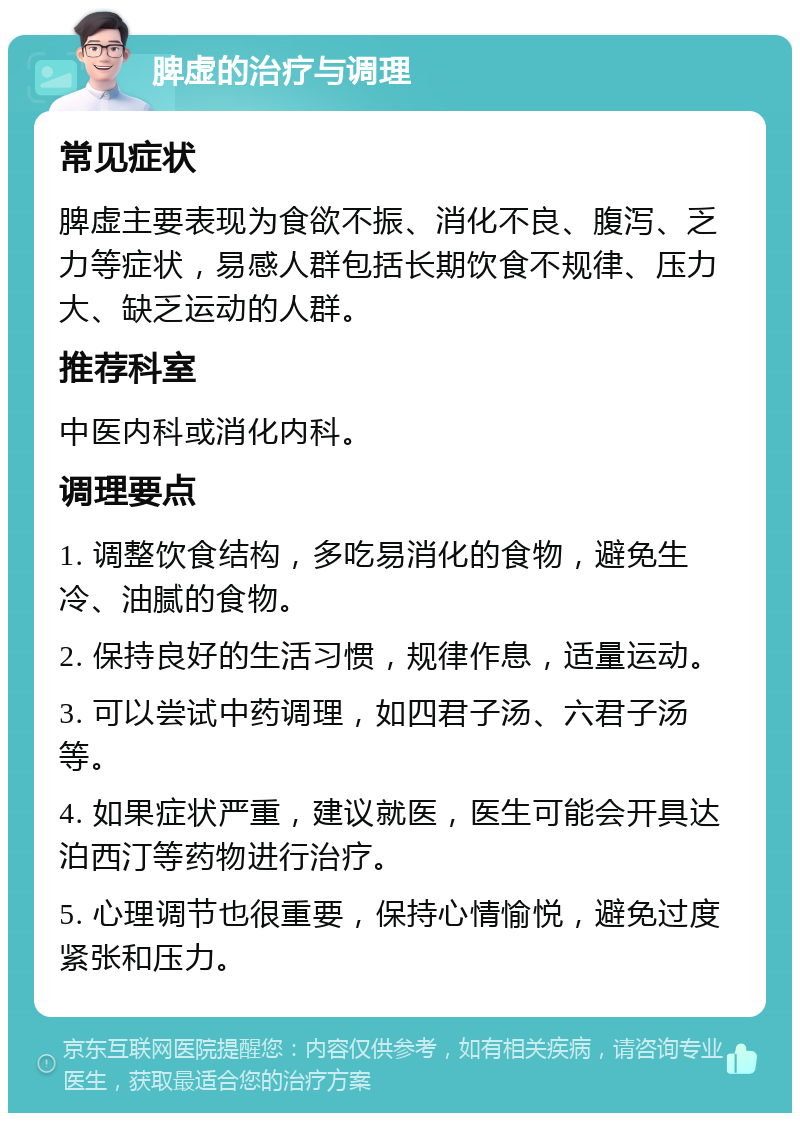 脾虚的治疗与调理 常见症状 脾虚主要表现为食欲不振、消化不良、腹泻、乏力等症状，易感人群包括长期饮食不规律、压力大、缺乏运动的人群。 推荐科室 中医内科或消化内科。 调理要点 1. 调整饮食结构，多吃易消化的食物，避免生冷、油腻的食物。 2. 保持良好的生活习惯，规律作息，适量运动。 3. 可以尝试中药调理，如四君子汤、六君子汤等。 4. 如果症状严重，建议就医，医生可能会开具达泊西汀等药物进行治疗。 5. 心理调节也很重要，保持心情愉悦，避免过度紧张和压力。