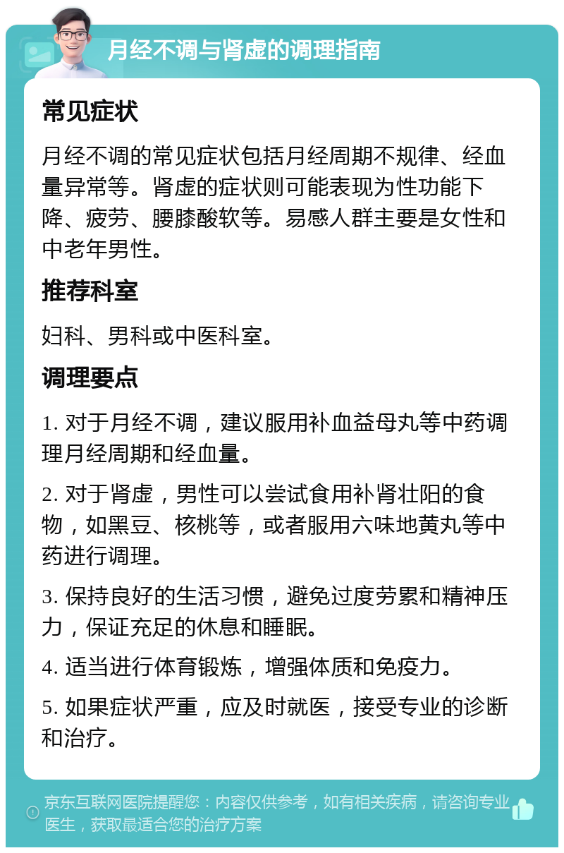 月经不调与肾虚的调理指南 常见症状 月经不调的常见症状包括月经周期不规律、经血量异常等。肾虚的症状则可能表现为性功能下降、疲劳、腰膝酸软等。易感人群主要是女性和中老年男性。 推荐科室 妇科、男科或中医科室。 调理要点 1. 对于月经不调，建议服用补血益母丸等中药调理月经周期和经血量。 2. 对于肾虚，男性可以尝试食用补肾壮阳的食物，如黑豆、核桃等，或者服用六味地黄丸等中药进行调理。 3. 保持良好的生活习惯，避免过度劳累和精神压力，保证充足的休息和睡眠。 4. 适当进行体育锻炼，增强体质和免疫力。 5. 如果症状严重，应及时就医，接受专业的诊断和治疗。