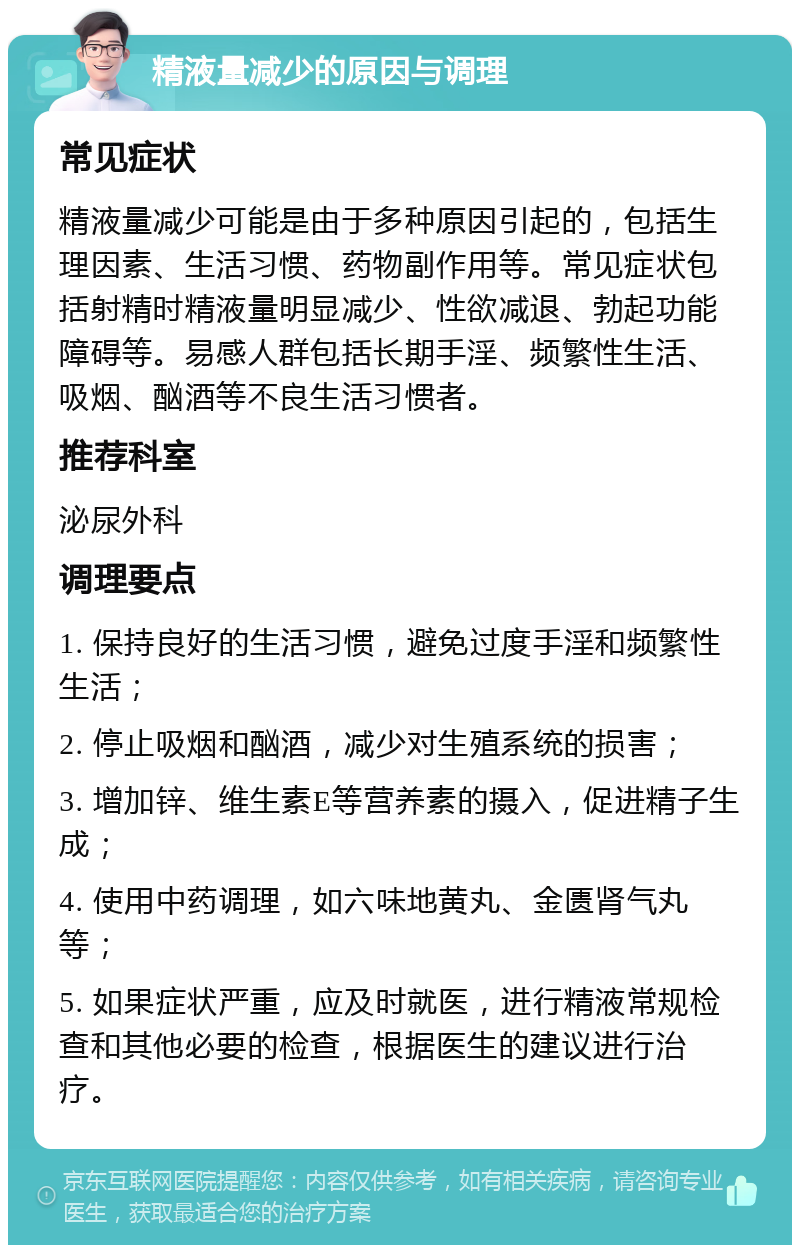 精液量减少的原因与调理 常见症状 精液量减少可能是由于多种原因引起的，包括生理因素、生活习惯、药物副作用等。常见症状包括射精时精液量明显减少、性欲减退、勃起功能障碍等。易感人群包括长期手淫、频繁性生活、吸烟、酗酒等不良生活习惯者。 推荐科室 泌尿外科 调理要点 1. 保持良好的生活习惯，避免过度手淫和频繁性生活； 2. 停止吸烟和酗酒，减少对生殖系统的损害； 3. 增加锌、维生素E等营养素的摄入，促进精子生成； 4. 使用中药调理，如六味地黄丸、金匮肾气丸等； 5. 如果症状严重，应及时就医，进行精液常规检查和其他必要的检查，根据医生的建议进行治疗。