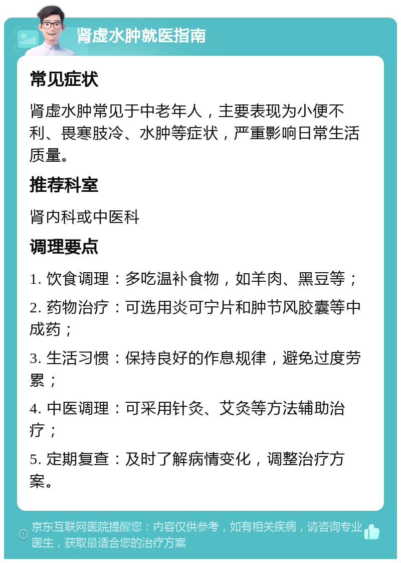 肾虚水肿就医指南 常见症状 肾虚水肿常见于中老年人，主要表现为小便不利、畏寒肢冷、水肿等症状，严重影响日常生活质量。 推荐科室 肾内科或中医科 调理要点 1. 饮食调理：多吃温补食物，如羊肉、黑豆等； 2. 药物治疗：可选用炎可宁片和肿节风胶囊等中成药； 3. 生活习惯：保持良好的作息规律，避免过度劳累； 4. 中医调理：可采用针灸、艾灸等方法辅助治疗； 5. 定期复查：及时了解病情变化，调整治疗方案。