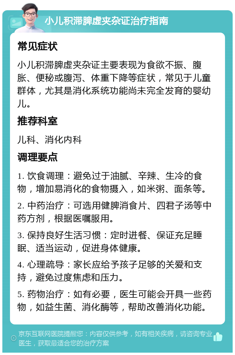 小儿积滞脾虚夹杂证治疗指南 常见症状 小儿积滞脾虚夹杂证主要表现为食欲不振、腹胀、便秘或腹泻、体重下降等症状，常见于儿童群体，尤其是消化系统功能尚未完全发育的婴幼儿。 推荐科室 儿科、消化内科 调理要点 1. 饮食调理：避免过于油腻、辛辣、生冷的食物，增加易消化的食物摄入，如米粥、面条等。 2. 中药治疗：可选用健脾消食片、四君子汤等中药方剂，根据医嘱服用。 3. 保持良好生活习惯：定时进餐、保证充足睡眠、适当运动，促进身体健康。 4. 心理疏导：家长应给予孩子足够的关爱和支持，避免过度焦虑和压力。 5. 药物治疗：如有必要，医生可能会开具一些药物，如益生菌、消化酶等，帮助改善消化功能。