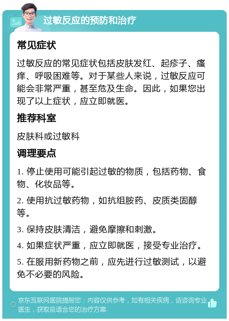 过敏反应的预防和治疗 常见症状 过敏反应的常见症状包括皮肤发红、起疹子、瘙痒、呼吸困难等。对于某些人来说，过敏反应可能会非常严重，甚至危及生命。因此，如果您出现了以上症状，应立即就医。 推荐科室 皮肤科或过敏科 调理要点 1. 停止使用可能引起过敏的物质，包括药物、食物、化妆品等。 2. 使用抗过敏药物，如抗组胺药、皮质类固醇等。 3. 保持皮肤清洁，避免摩擦和刺激。 4. 如果症状严重，应立即就医，接受专业治疗。 5. 在服用新药物之前，应先进行过敏测试，以避免不必要的风险。