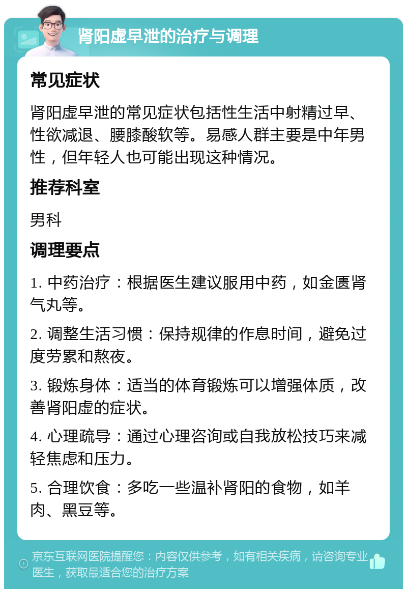 肾阳虚早泄的治疗与调理 常见症状 肾阳虚早泄的常见症状包括性生活中射精过早、性欲减退、腰膝酸软等。易感人群主要是中年男性，但年轻人也可能出现这种情况。 推荐科室 男科 调理要点 1. 中药治疗：根据医生建议服用中药，如金匮肾气丸等。 2. 调整生活习惯：保持规律的作息时间，避免过度劳累和熬夜。 3. 锻炼身体：适当的体育锻炼可以增强体质，改善肾阳虚的症状。 4. 心理疏导：通过心理咨询或自我放松技巧来减轻焦虑和压力。 5. 合理饮食：多吃一些温补肾阳的食物，如羊肉、黑豆等。