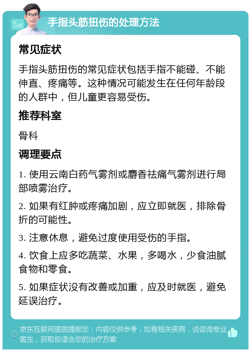 手指头筋扭伤的处理方法 常见症状 手指头筋扭伤的常见症状包括手指不能碰、不能伸直、疼痛等。这种情况可能发生在任何年龄段的人群中，但儿童更容易受伤。 推荐科室 骨科 调理要点 1. 使用云南白药气雾剂或麝香祛痛气雾剂进行局部喷雾治疗。 2. 如果有红肿或疼痛加剧，应立即就医，排除骨折的可能性。 3. 注意休息，避免过度使用受伤的手指。 4. 饮食上应多吃蔬菜、水果，多喝水，少食油腻食物和零食。 5. 如果症状没有改善或加重，应及时就医，避免延误治疗。