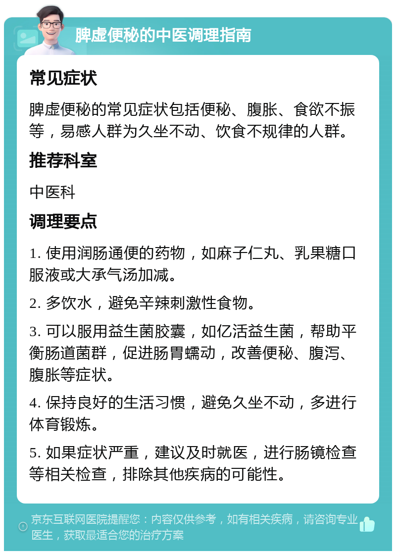 脾虚便秘的中医调理指南 常见症状 脾虚便秘的常见症状包括便秘、腹胀、食欲不振等，易感人群为久坐不动、饮食不规律的人群。 推荐科室 中医科 调理要点 1. 使用润肠通便的药物，如麻子仁丸、乳果糖口服液或大承气汤加减。 2. 多饮水，避免辛辣刺激性食物。 3. 可以服用益生菌胶囊，如亿活益生菌，帮助平衡肠道菌群，促进肠胃蠕动，改善便秘、腹泻、腹胀等症状。 4. 保持良好的生活习惯，避免久坐不动，多进行体育锻炼。 5. 如果症状严重，建议及时就医，进行肠镜检查等相关检查，排除其他疾病的可能性。