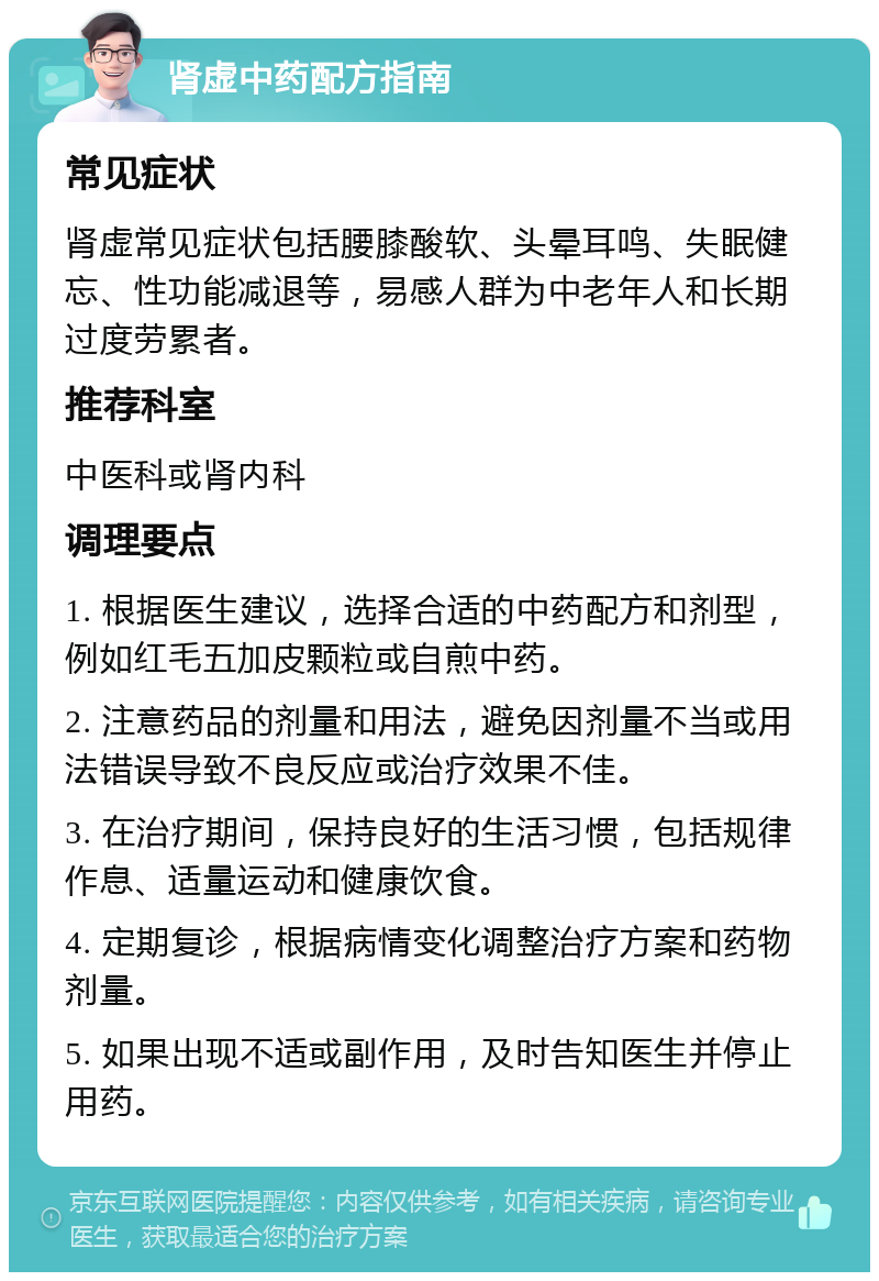 肾虚中药配方指南 常见症状 肾虚常见症状包括腰膝酸软、头晕耳鸣、失眠健忘、性功能减退等，易感人群为中老年人和长期过度劳累者。 推荐科室 中医科或肾内科 调理要点 1. 根据医生建议，选择合适的中药配方和剂型，例如红毛五加皮颗粒或自煎中药。 2. 注意药品的剂量和用法，避免因剂量不当或用法错误导致不良反应或治疗效果不佳。 3. 在治疗期间，保持良好的生活习惯，包括规律作息、适量运动和健康饮食。 4. 定期复诊，根据病情变化调整治疗方案和药物剂量。 5. 如果出现不适或副作用，及时告知医生并停止用药。