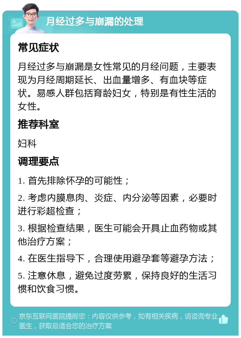 月经过多与崩漏的处理 常见症状 月经过多与崩漏是女性常见的月经问题，主要表现为月经周期延长、出血量增多、有血块等症状。易感人群包括育龄妇女，特别是有性生活的女性。 推荐科室 妇科 调理要点 1. 首先排除怀孕的可能性； 2. 考虑内膜息肉、炎症、内分泌等因素，必要时进行彩超检查； 3. 根据检查结果，医生可能会开具止血药物或其他治疗方案； 4. 在医生指导下，合理使用避孕套等避孕方法； 5. 注意休息，避免过度劳累，保持良好的生活习惯和饮食习惯。