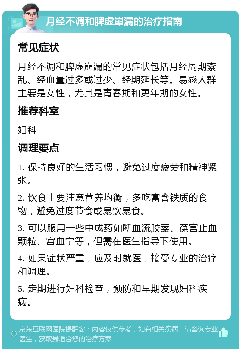 月经不调和脾虚崩漏的治疗指南 常见症状 月经不调和脾虚崩漏的常见症状包括月经周期紊乱、经血量过多或过少、经期延长等。易感人群主要是女性，尤其是青春期和更年期的女性。 推荐科室 妇科 调理要点 1. 保持良好的生活习惯，避免过度疲劳和精神紧张。 2. 饮食上要注意营养均衡，多吃富含铁质的食物，避免过度节食或暴饮暴食。 3. 可以服用一些中成药如断血流胶囊、葆宫止血颗粒、宫血宁等，但需在医生指导下使用。 4. 如果症状严重，应及时就医，接受专业的治疗和调理。 5. 定期进行妇科检查，预防和早期发现妇科疾病。