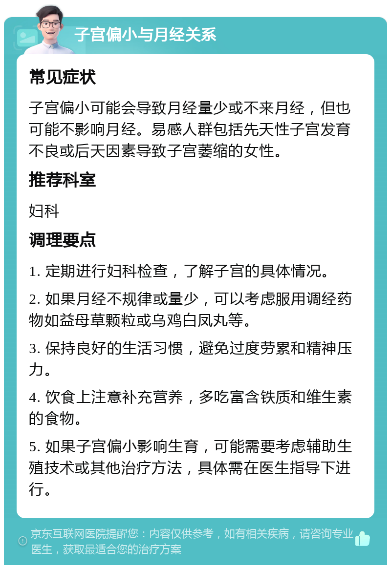 子宫偏小与月经关系 常见症状 子宫偏小可能会导致月经量少或不来月经，但也可能不影响月经。易感人群包括先天性子宫发育不良或后天因素导致子宫萎缩的女性。 推荐科室 妇科 调理要点 1. 定期进行妇科检查，了解子宫的具体情况。 2. 如果月经不规律或量少，可以考虑服用调经药物如益母草颗粒或乌鸡白凤丸等。 3. 保持良好的生活习惯，避免过度劳累和精神压力。 4. 饮食上注意补充营养，多吃富含铁质和维生素的食物。 5. 如果子宫偏小影响生育，可能需要考虑辅助生殖技术或其他治疗方法，具体需在医生指导下进行。