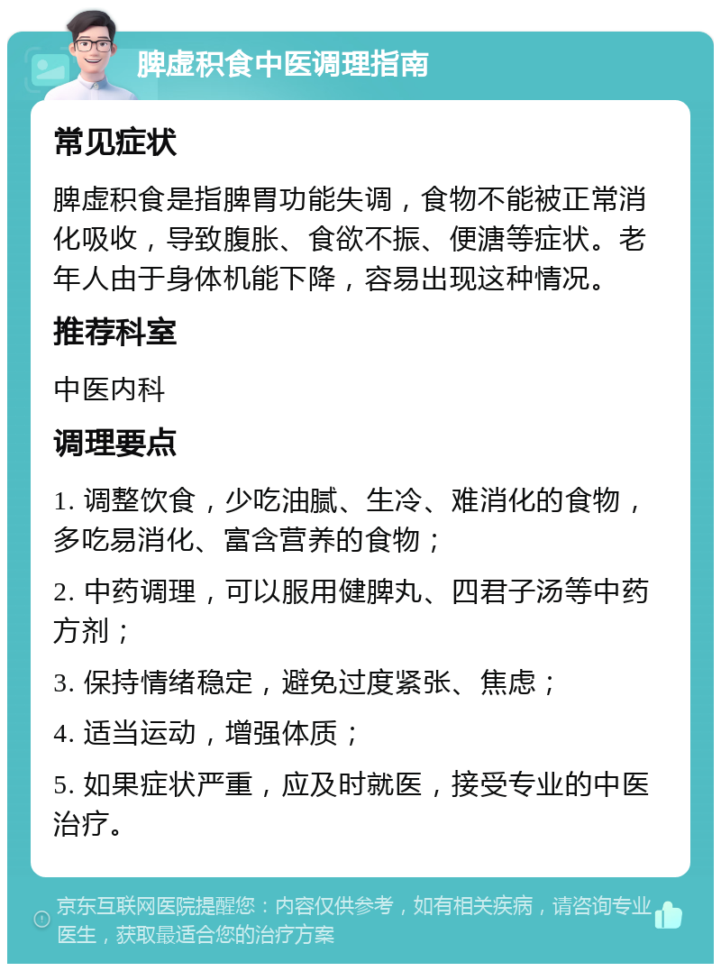 脾虚积食中医调理指南 常见症状 脾虚积食是指脾胃功能失调，食物不能被正常消化吸收，导致腹胀、食欲不振、便溏等症状。老年人由于身体机能下降，容易出现这种情况。 推荐科室 中医内科 调理要点 1. 调整饮食，少吃油腻、生冷、难消化的食物，多吃易消化、富含营养的食物； 2. 中药调理，可以服用健脾丸、四君子汤等中药方剂； 3. 保持情绪稳定，避免过度紧张、焦虑； 4. 适当运动，增强体质； 5. 如果症状严重，应及时就医，接受专业的中医治疗。