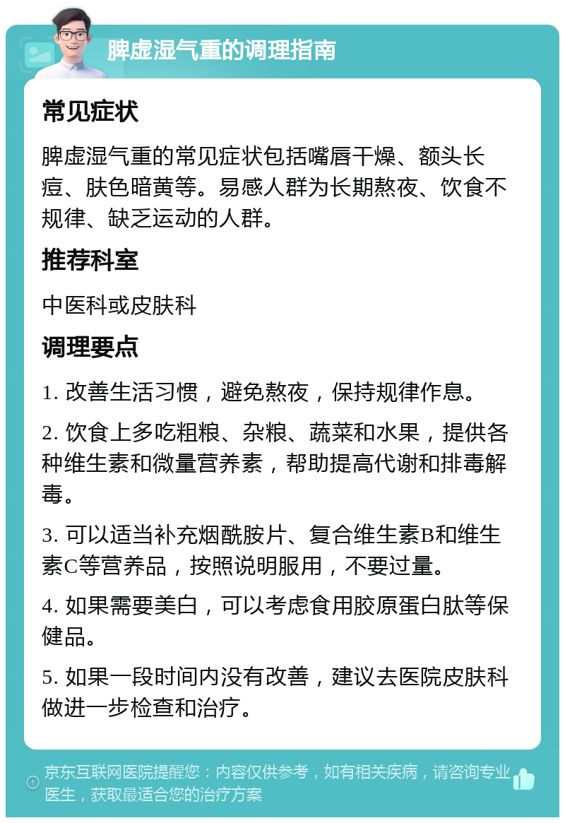 脾虚湿气重的调理指南 常见症状 脾虚湿气重的常见症状包括嘴唇干燥、额头长痘、肤色暗黄等。易感人群为长期熬夜、饮食不规律、缺乏运动的人群。 推荐科室 中医科或皮肤科 调理要点 1. 改善生活习惯，避免熬夜，保持规律作息。 2. 饮食上多吃粗粮、杂粮、蔬菜和水果，提供各种维生素和微量营养素，帮助提高代谢和排毒解毒。 3. 可以适当补充烟酰胺片、复合维生素B和维生素C等营养品，按照说明服用，不要过量。 4. 如果需要美白，可以考虑食用胶原蛋白肽等保健品。 5. 如果一段时间内没有改善，建议去医院皮肤科做进一步检查和治疗。