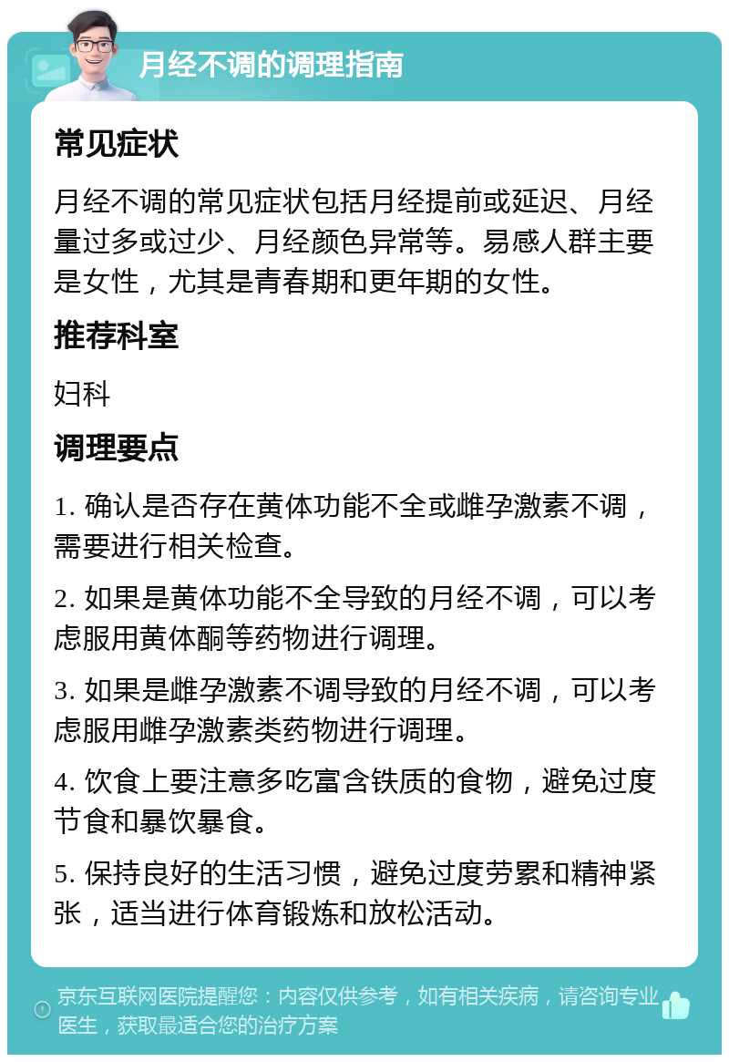 月经不调的调理指南 常见症状 月经不调的常见症状包括月经提前或延迟、月经量过多或过少、月经颜色异常等。易感人群主要是女性，尤其是青春期和更年期的女性。 推荐科室 妇科 调理要点 1. 确认是否存在黄体功能不全或雌孕激素不调，需要进行相关检查。 2. 如果是黄体功能不全导致的月经不调，可以考虑服用黄体酮等药物进行调理。 3. 如果是雌孕激素不调导致的月经不调，可以考虑服用雌孕激素类药物进行调理。 4. 饮食上要注意多吃富含铁质的食物，避免过度节食和暴饮暴食。 5. 保持良好的生活习惯，避免过度劳累和精神紧张，适当进行体育锻炼和放松活动。