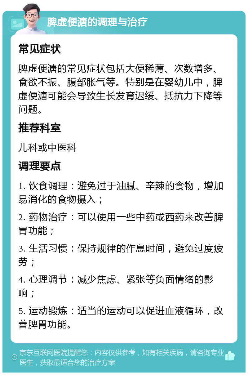 脾虚便溏的调理与治疗 常见症状 脾虚便溏的常见症状包括大便稀薄、次数增多、食欲不振、腹部胀气等。特别是在婴幼儿中，脾虚便溏可能会导致生长发育迟缓、抵抗力下降等问题。 推荐科室 儿科或中医科 调理要点 1. 饮食调理：避免过于油腻、辛辣的食物，增加易消化的食物摄入； 2. 药物治疗：可以使用一些中药或西药来改善脾胃功能； 3. 生活习惯：保持规律的作息时间，避免过度疲劳； 4. 心理调节：减少焦虑、紧张等负面情绪的影响； 5. 运动锻炼：适当的运动可以促进血液循环，改善脾胃功能。